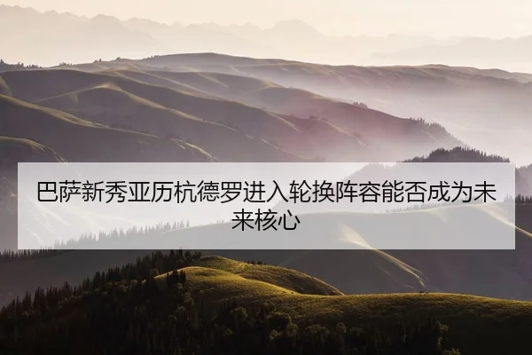 巴萨新秀亚历杭德罗进入轮换阵容能否成为未来核心