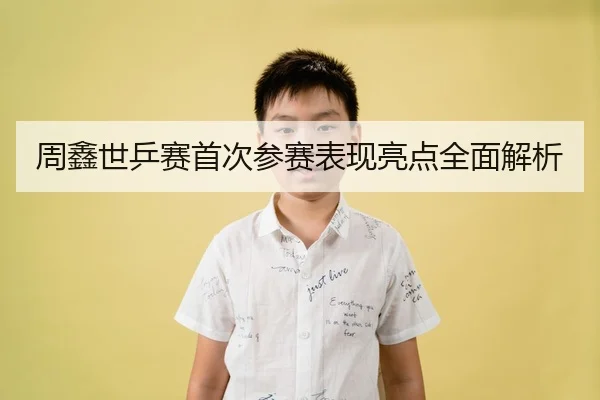 周鑫世乒赛首次参赛表现亮点全面解析